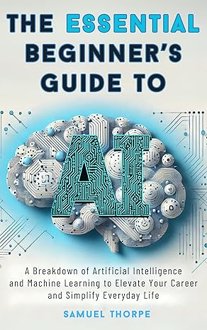 The Essential Beginner’s Guide to AI: A Breakdown of Artificial Intelligence and Machine Learning to Elevate Your Career and Simplify Everyday Life - Epub + Converted Pdf